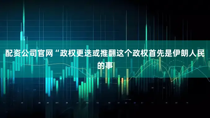 配资公司官网“政权更迭或推翻这个政权首先是伊朗人民的事