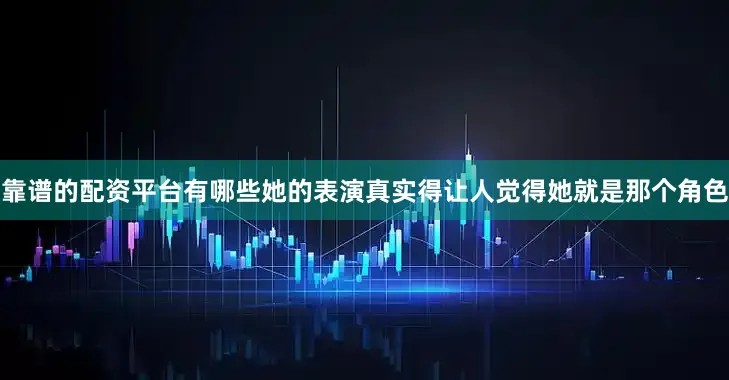 靠谱的配资平台有哪些她的表演真实得让人觉得她就是那个角色