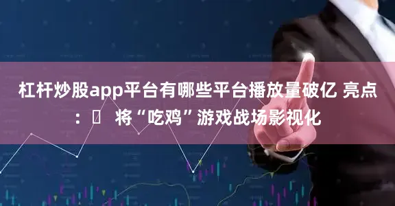 杠杆炒股app平台有哪些平台播放量破亿 亮点：✓ 将“吃鸡”游戏战场影视化