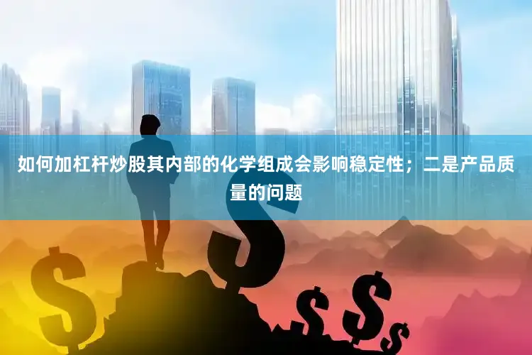如何加杠杆炒股其内部的化学组成会影响稳定性；二是产品质量的问题