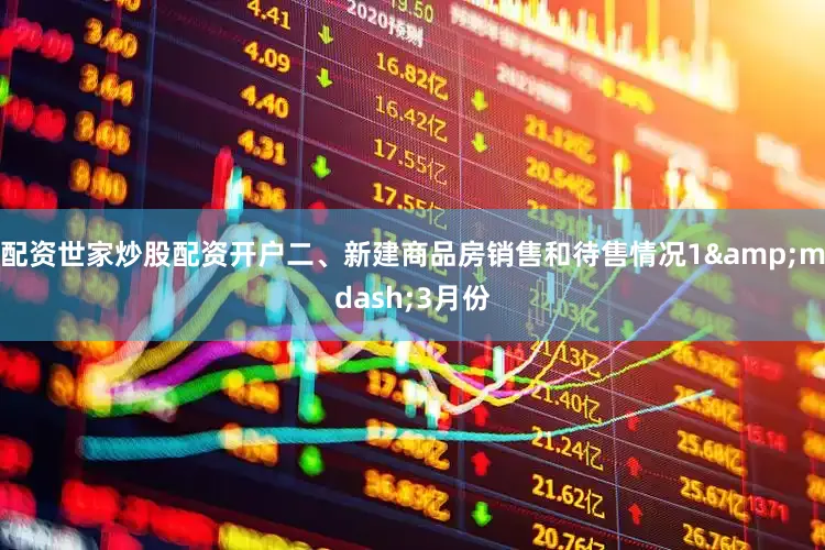 配资世家炒股配资开户二、新建商品房销售和待售情况1&mdash;3月份