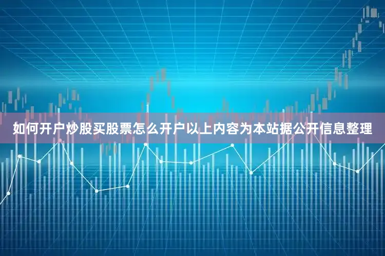 如何开户炒股买股票怎么开户以上内容为本站据公开信息整理