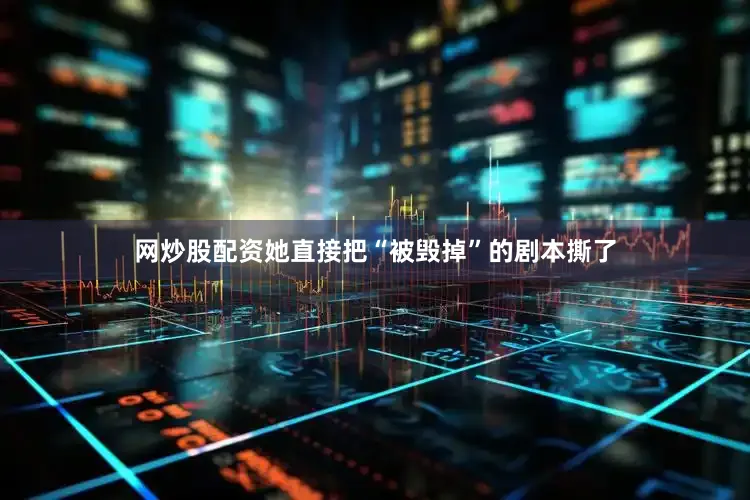 网炒股配资她直接把“被毁掉”的剧本撕了