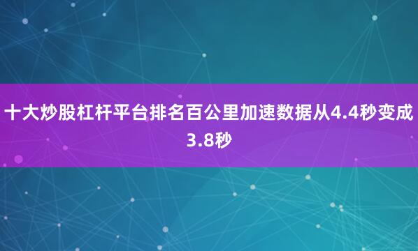 十大炒股杠杆平台排名百公里加速数据从4.4秒变成3.8秒