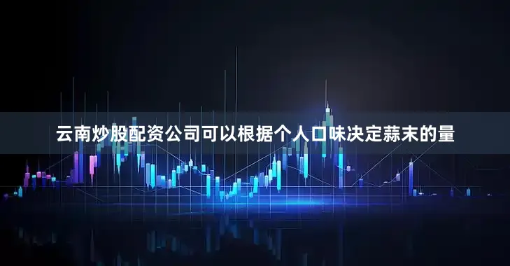 云南炒股配资公司可以根据个人口味决定蒜末的量