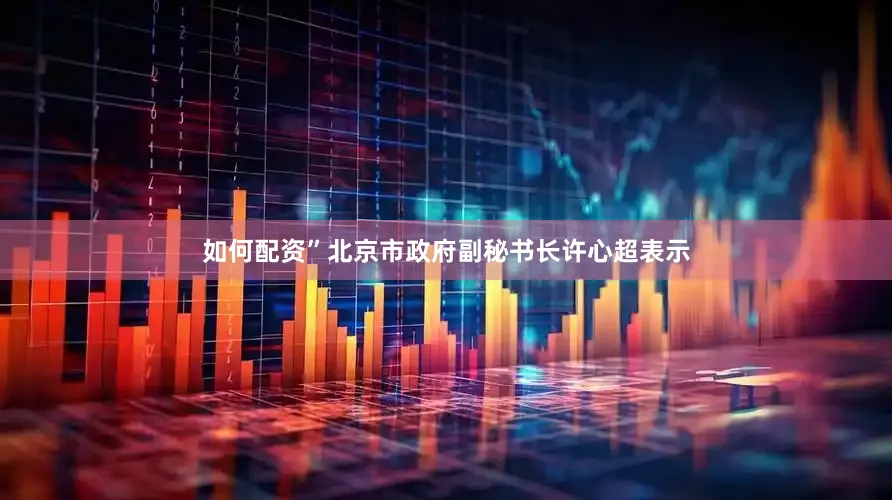 如何配资”北京市政府副秘书长许心超表示