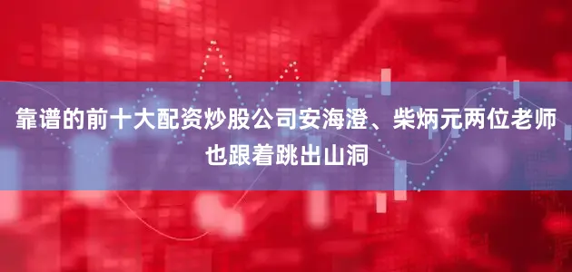 靠谱的前十大配资炒股公司安海澄、柴炳元两位老师也跟着跳出山洞