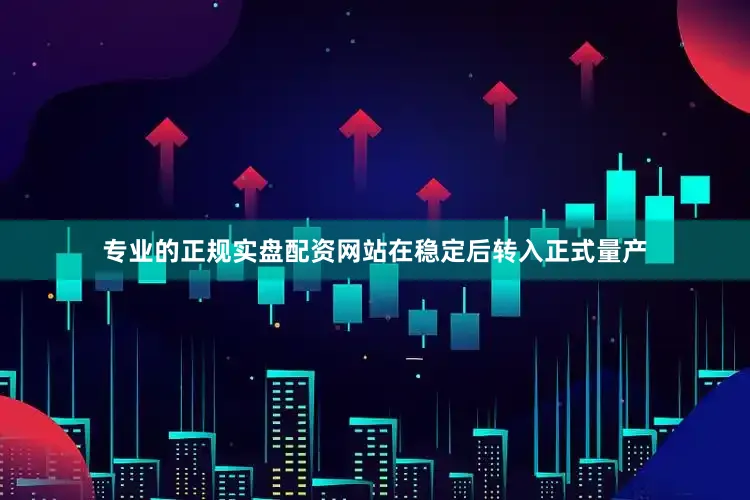 专业的正规实盘配资网站在稳定后转入正式量产
