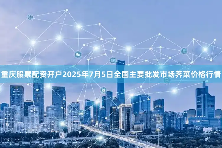 重庆股票配资开户2025年7月5日全国主要批发市场荠菜价格行情
