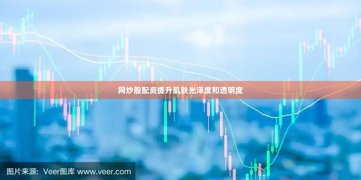 网炒股配资提升肌肤光泽度和透明度