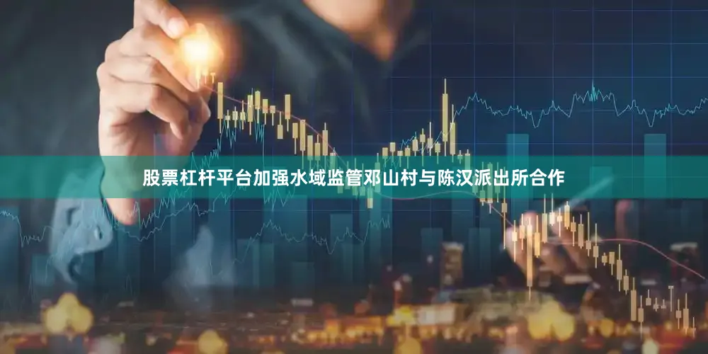 股票杠杆平台加强水域监管邓山村与陈汉派出所合作