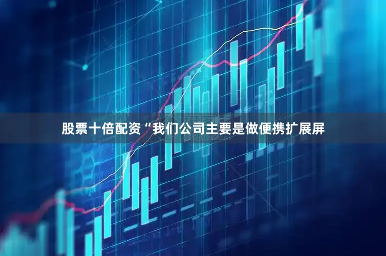 股票十倍配资“我们公司主要是做便携扩展屏