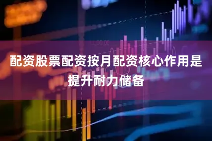 配资股票配资按月配资核心作用是提升耐力储备