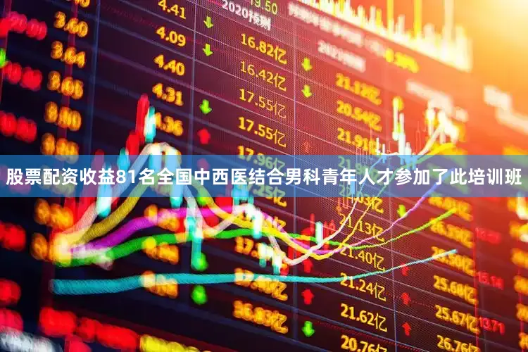 股票配资收益81名全国中西医结合男科青年人才参加了此培训班
