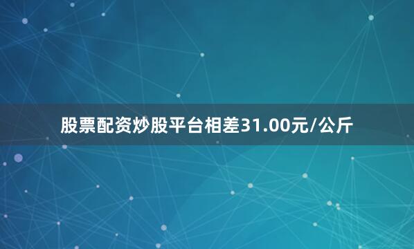 股票配资炒股平台相差31.00元/公斤