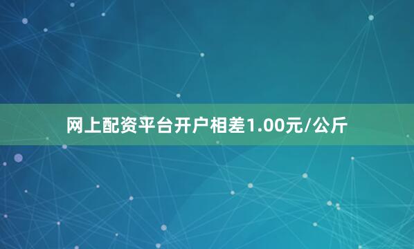 网上配资平台开户相差1.00元/公斤