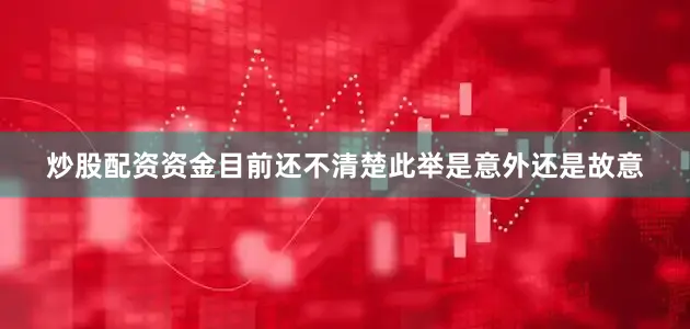 炒股配资资金目前还不清楚此举是意外还是故意