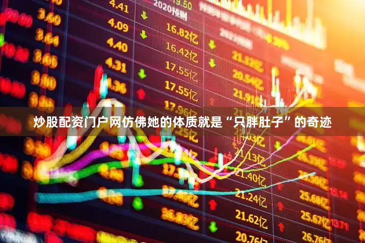 炒股配资门户网仿佛她的体质就是“只胖肚子”的奇迹