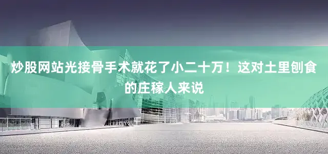 炒股网站光接骨手术就花了小二十万！这对土里刨食的庄稼人来说