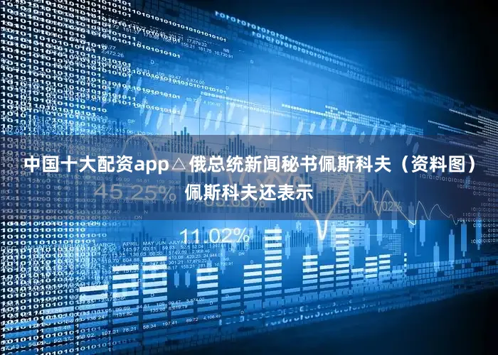 中国十大配资app△俄总统新闻秘书佩斯科夫（资料图）佩斯科夫还表示
