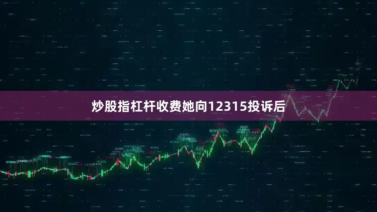 炒股指杠杆收费她向12315投诉后