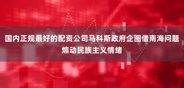 国内正规最好的配资公司马科斯政府企图借南海问题煽动民族主义情绪
