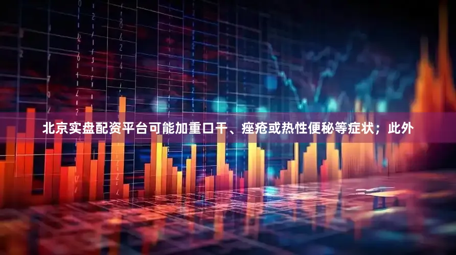 北京实盘配资平台可能加重口干、痤疮或热性便秘等症状；此外