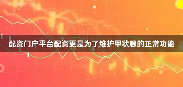 配资门户平台配资更是为了维护甲状腺的正常功能