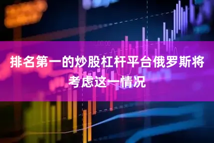 排名第一的炒股杠杆平台俄罗斯将考虑这一情况