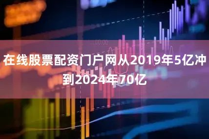 在线股票配资门户网从2019年5亿冲到2024年70亿