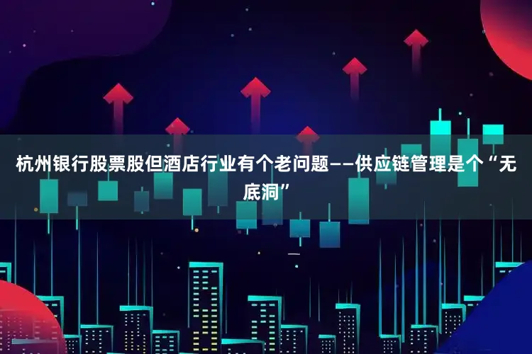 杭州银行股票股但酒店行业有个老问题——供应链管理是个“无底洞”
