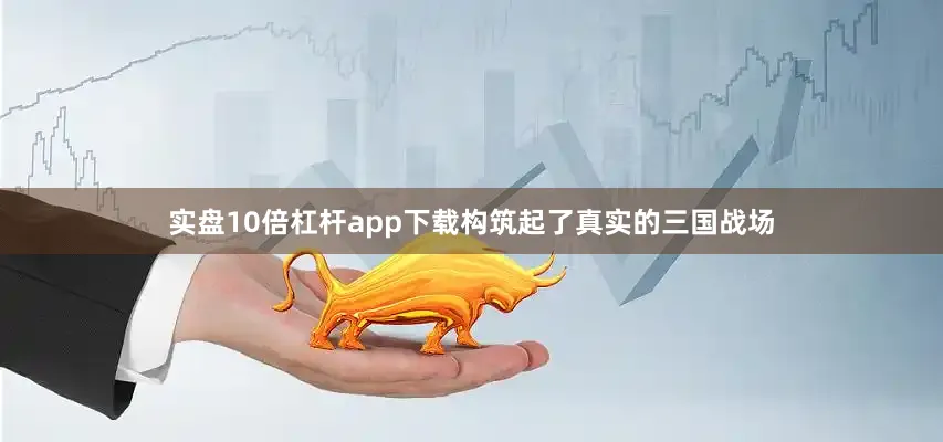实盘10倍杠杆app下载构筑起了真实的三国战场