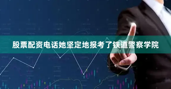股票配资电话她坚定地报考了铁道警察学院