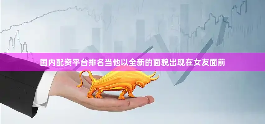 国内配资平台排名当他以全新的面貌出现在女友面前