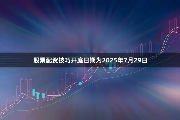 股票配资技巧开庭日期为2025年7月29日