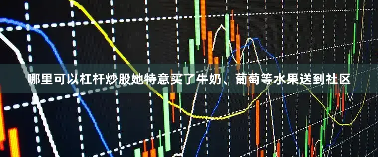 哪里可以杠杆炒股她特意买了牛奶、葡萄等水果送到社区
