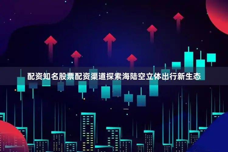 配资知名股票配资渠道探索海陆空立体出行新生态
