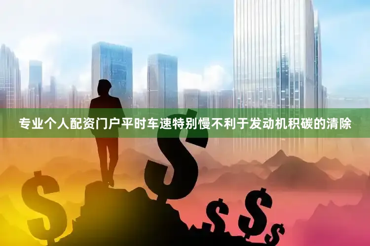 专业个人配资门户平时车速特别慢不利于发动机积碳的清除