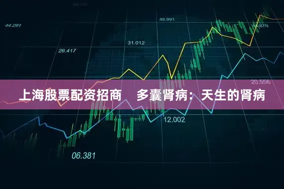 上海股票配资招商    多囊肾病：天生的肾病