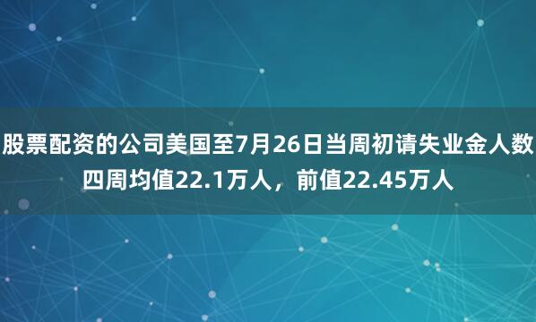 股票配资的公司美国至7月26日当周初请失业金人数四周均值22.1万人，前值22.45万人