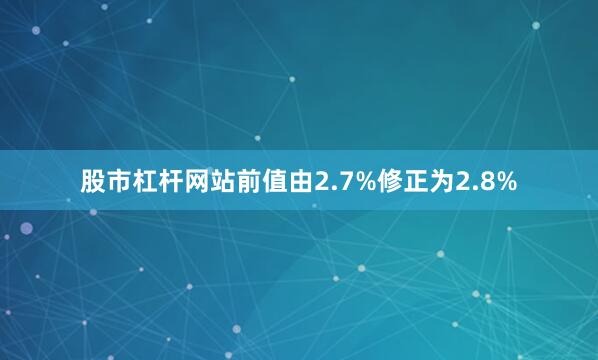 股市杠杆网站前值由2.7%修正为2.8%