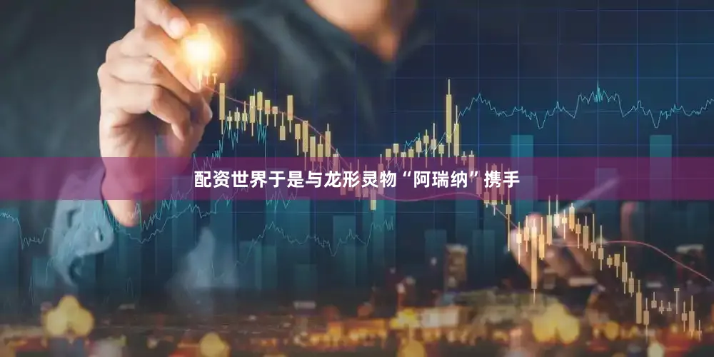 配资世界于是与龙形灵物“阿瑞纳”携手