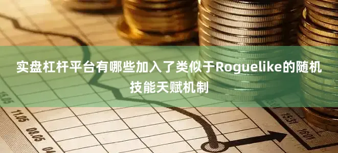 实盘杠杆平台有哪些加入了类似于Roguelike的随机技能天赋机制