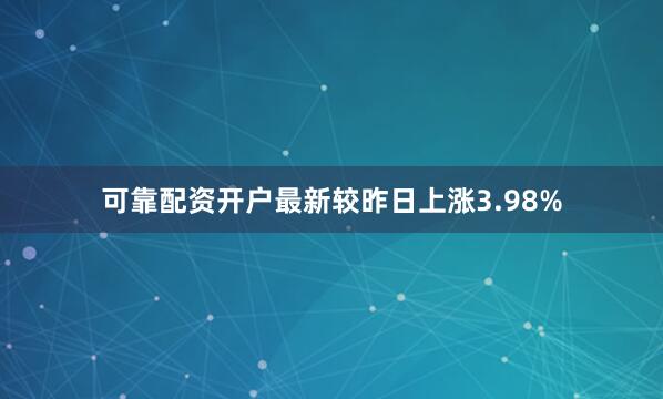 可靠配资开户最新较昨日上涨3.98%