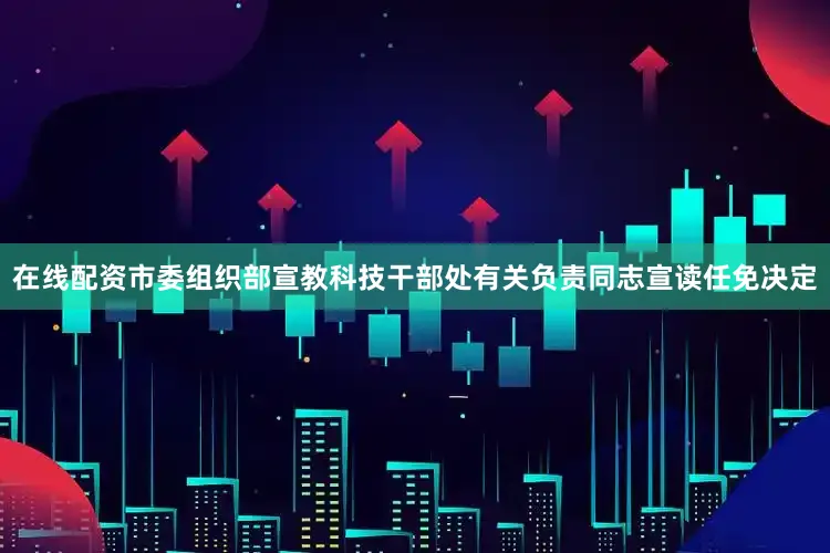 在线配资市委组织部宣教科技干部处有关负责同志宣读任免决定