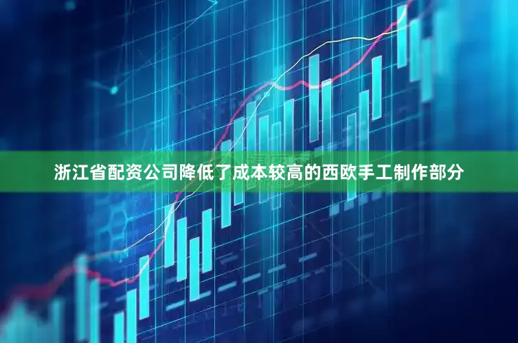 浙江省配资公司降低了成本较高的西欧手工制作部分
