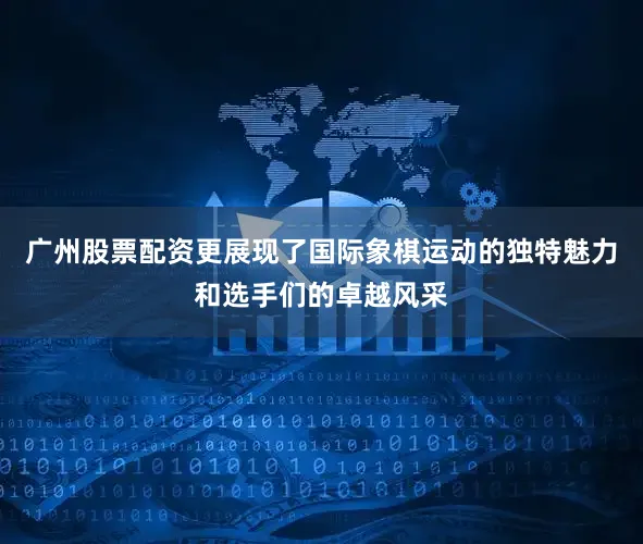 广州股票配资更展现了国际象棋运动的独特魅力和选手们的卓越风采