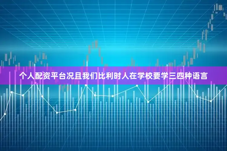 个人配资平台况且我们比利时人在学校要学三四种语言