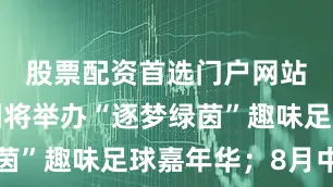 股票配资首选门户网站中山公园将举办“逐梦绿茵”趣味足球嘉年华；8月中旬