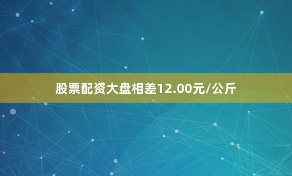 股票配资大盘相差12.00元/公斤